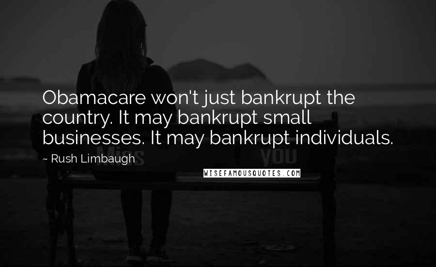 Rush Limbaugh Quotes: Obamacare won't just bankrupt the country. It may bankrupt small businesses. It may bankrupt individuals.