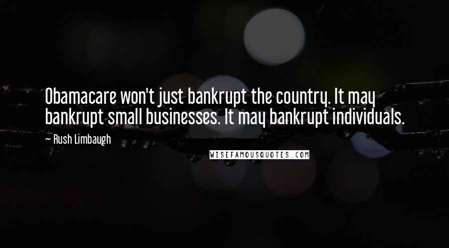 Rush Limbaugh Quotes: Obamacare won't just bankrupt the country. It may bankrupt small businesses. It may bankrupt individuals.