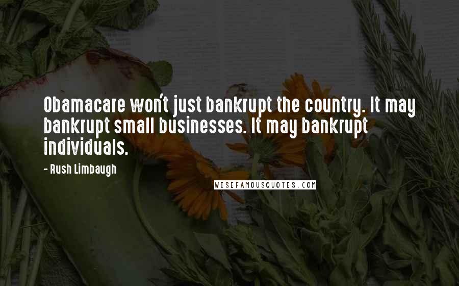 Rush Limbaugh Quotes: Obamacare won't just bankrupt the country. It may bankrupt small businesses. It may bankrupt individuals.