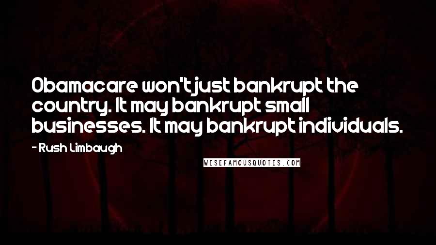Rush Limbaugh Quotes: Obamacare won't just bankrupt the country. It may bankrupt small businesses. It may bankrupt individuals.