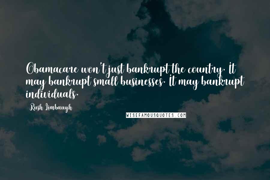 Rush Limbaugh Quotes: Obamacare won't just bankrupt the country. It may bankrupt small businesses. It may bankrupt individuals.