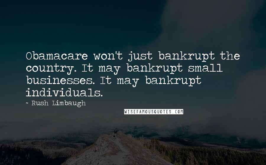 Rush Limbaugh Quotes: Obamacare won't just bankrupt the country. It may bankrupt small businesses. It may bankrupt individuals.