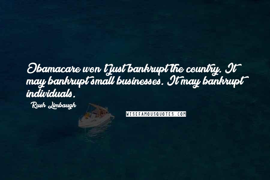 Rush Limbaugh Quotes: Obamacare won't just bankrupt the country. It may bankrupt small businesses. It may bankrupt individuals.