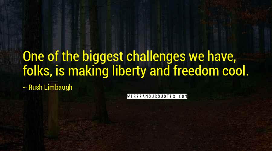 Rush Limbaugh Quotes: One of the biggest challenges we have, folks, is making liberty and freedom cool.