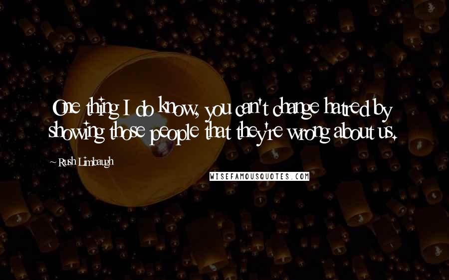 Rush Limbaugh Quotes: One thing I do know, you can't change hatred by showing those people that they're wrong about us.