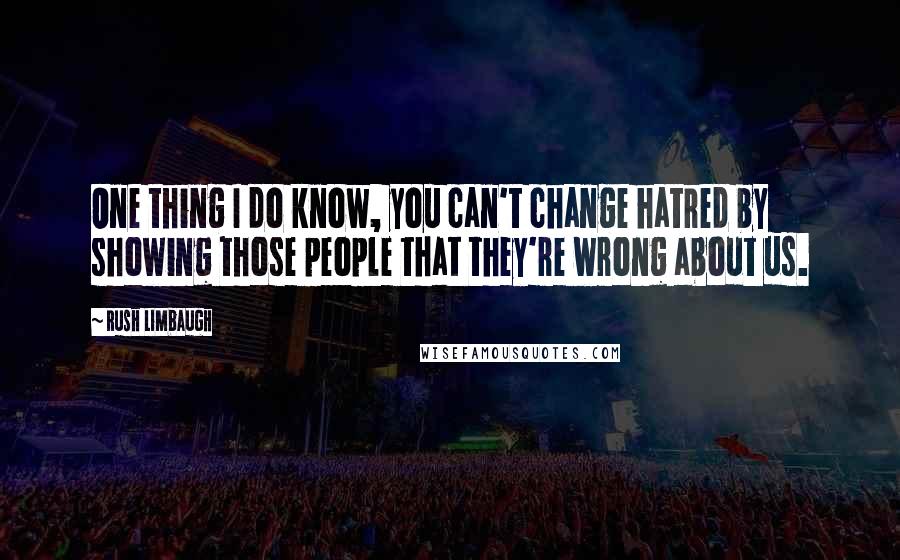 Rush Limbaugh Quotes: One thing I do know, you can't change hatred by showing those people that they're wrong about us.