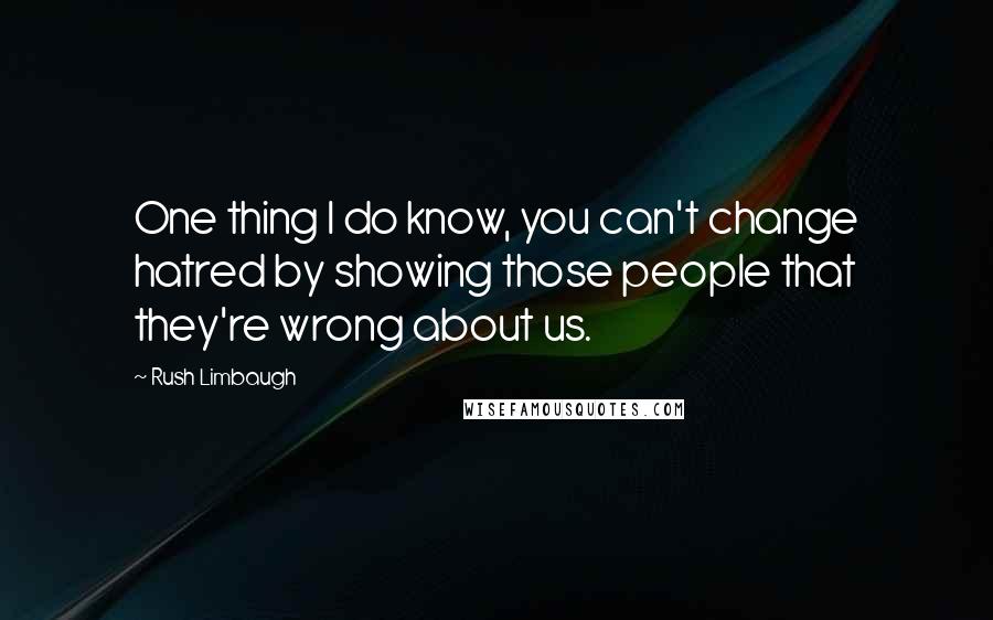 Rush Limbaugh Quotes: One thing I do know, you can't change hatred by showing those people that they're wrong about us.