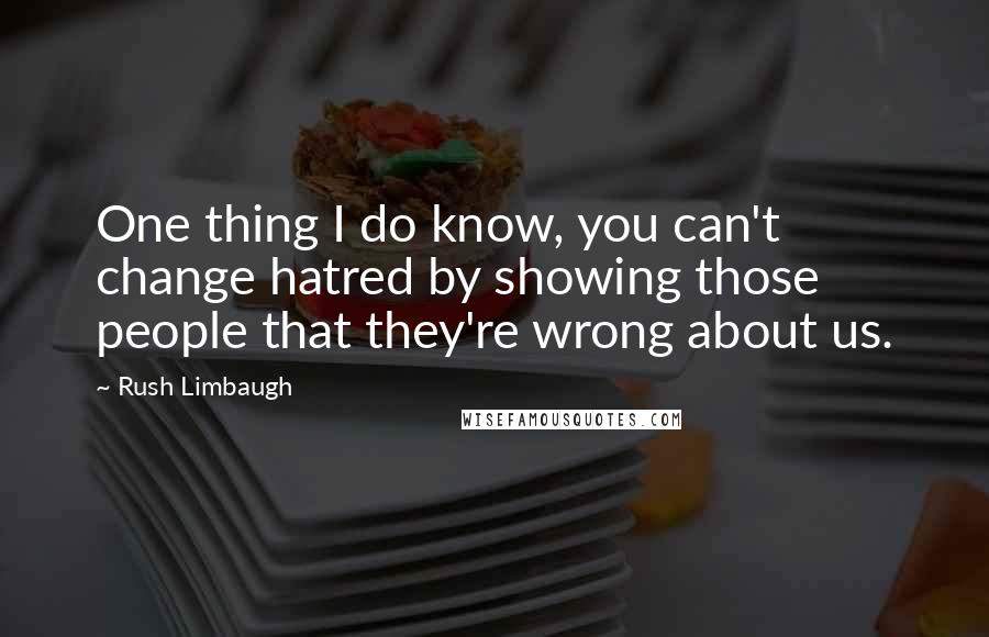 Rush Limbaugh Quotes: One thing I do know, you can't change hatred by showing those people that they're wrong about us.