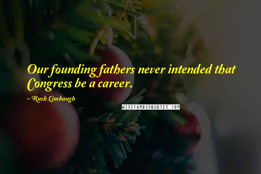 Rush Limbaugh Quotes: Our founding fathers never intended that Congress be a career.