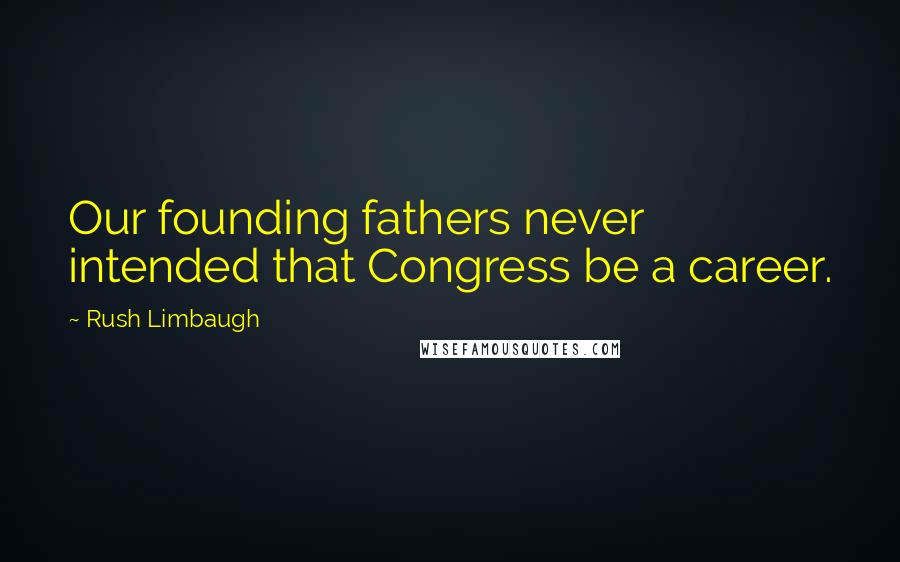 Rush Limbaugh Quotes: Our founding fathers never intended that Congress be a career.