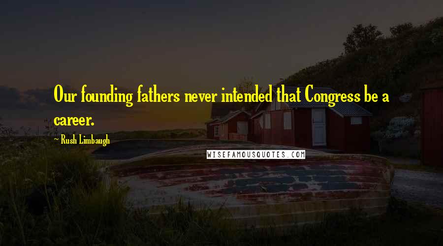 Rush Limbaugh Quotes: Our founding fathers never intended that Congress be a career.