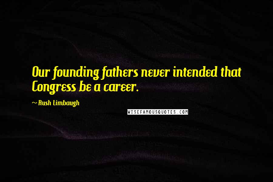 Rush Limbaugh Quotes: Our founding fathers never intended that Congress be a career.