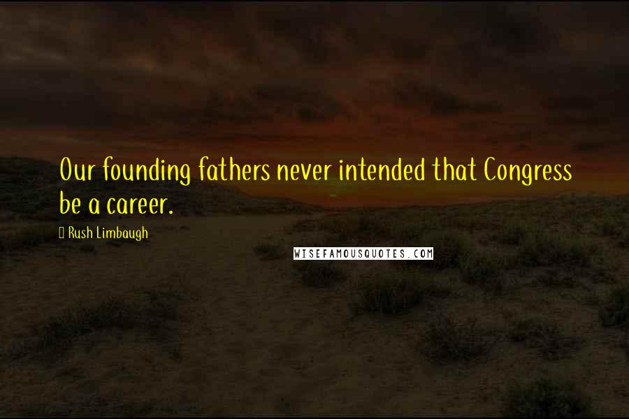 Rush Limbaugh Quotes: Our founding fathers never intended that Congress be a career.