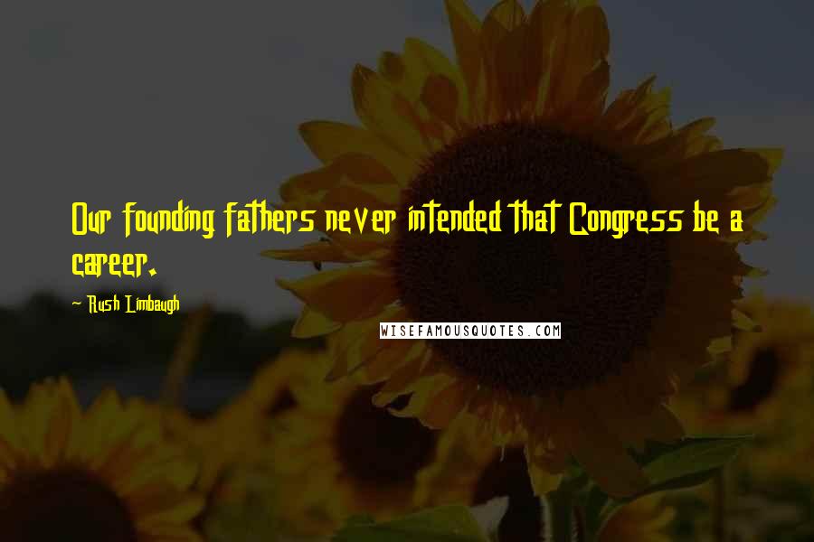 Rush Limbaugh Quotes: Our founding fathers never intended that Congress be a career.