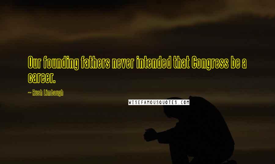 Rush Limbaugh Quotes: Our founding fathers never intended that Congress be a career.