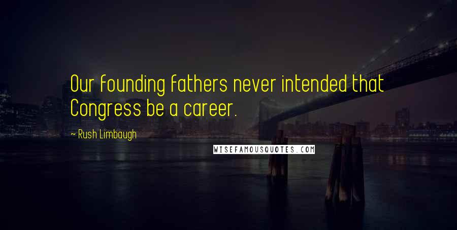 Rush Limbaugh Quotes: Our founding fathers never intended that Congress be a career.