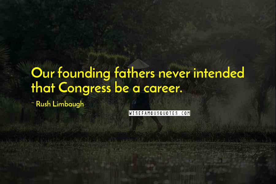 Rush Limbaugh Quotes: Our founding fathers never intended that Congress be a career.