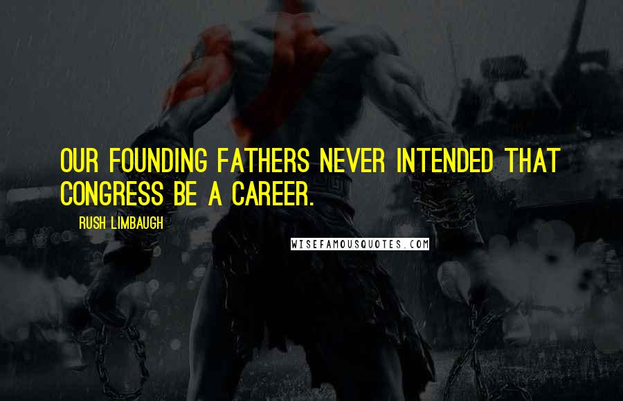 Rush Limbaugh Quotes: Our founding fathers never intended that Congress be a career.
