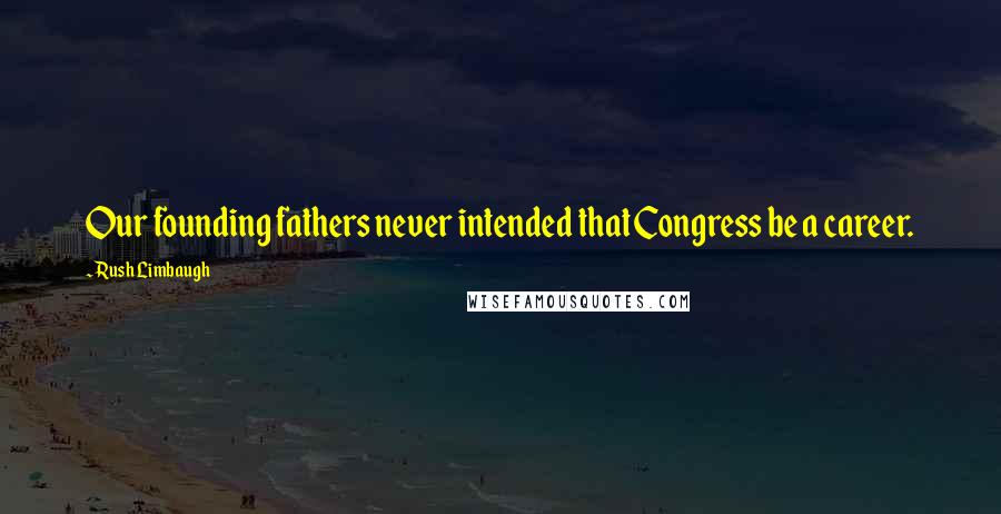 Rush Limbaugh Quotes: Our founding fathers never intended that Congress be a career.