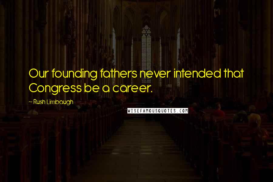 Rush Limbaugh Quotes: Our founding fathers never intended that Congress be a career.