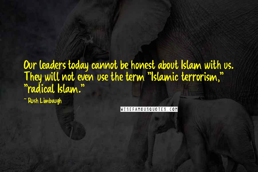 Rush Limbaugh Quotes: Our leaders today cannot be honest about Islam with us. They will not even use the term "Islamic terrorism," "radical Islam."