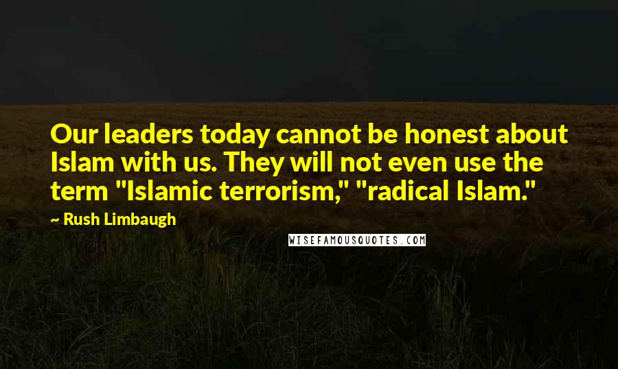 Rush Limbaugh Quotes: Our leaders today cannot be honest about Islam with us. They will not even use the term "Islamic terrorism," "radical Islam."