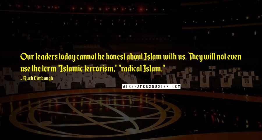 Rush Limbaugh Quotes: Our leaders today cannot be honest about Islam with us. They will not even use the term "Islamic terrorism," "radical Islam."