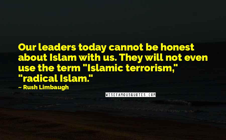 Rush Limbaugh Quotes: Our leaders today cannot be honest about Islam with us. They will not even use the term "Islamic terrorism," "radical Islam."