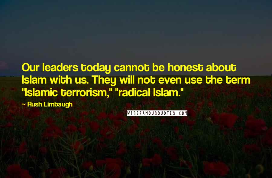 Rush Limbaugh Quotes: Our leaders today cannot be honest about Islam with us. They will not even use the term "Islamic terrorism," "radical Islam."