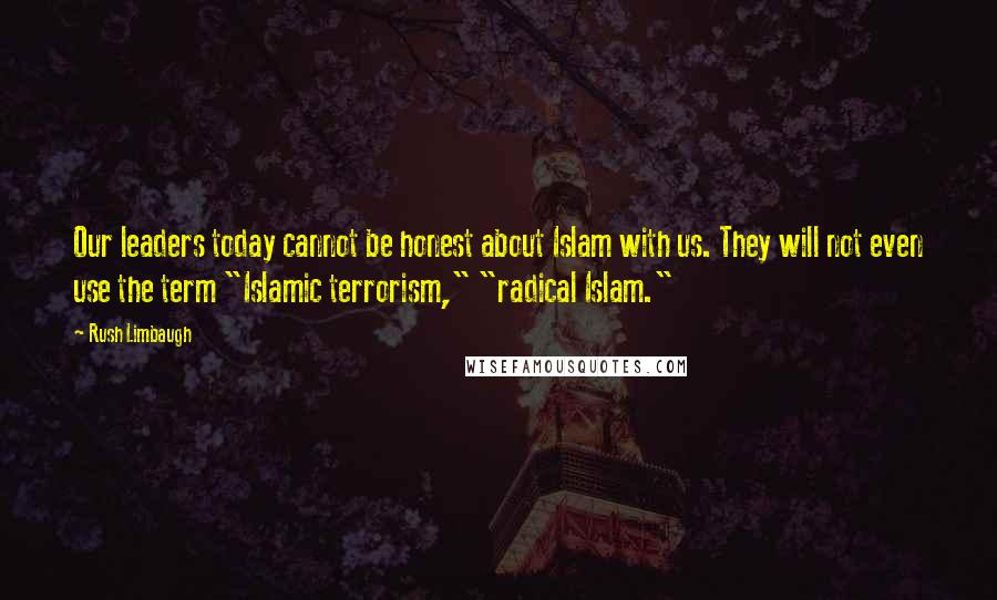 Rush Limbaugh Quotes: Our leaders today cannot be honest about Islam with us. They will not even use the term "Islamic terrorism," "radical Islam."