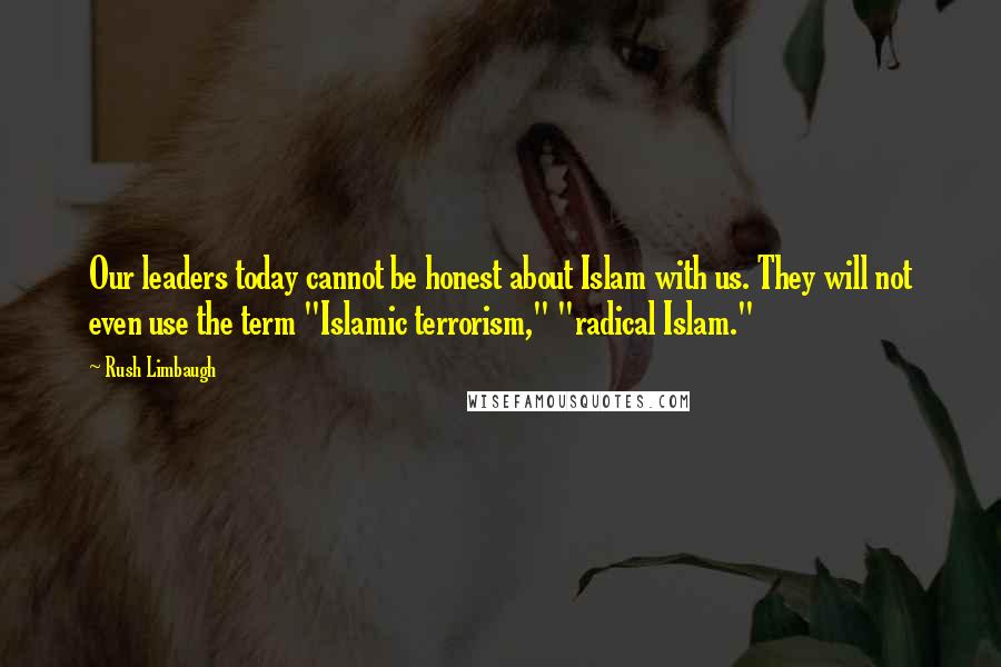 Rush Limbaugh Quotes: Our leaders today cannot be honest about Islam with us. They will not even use the term "Islamic terrorism," "radical Islam."