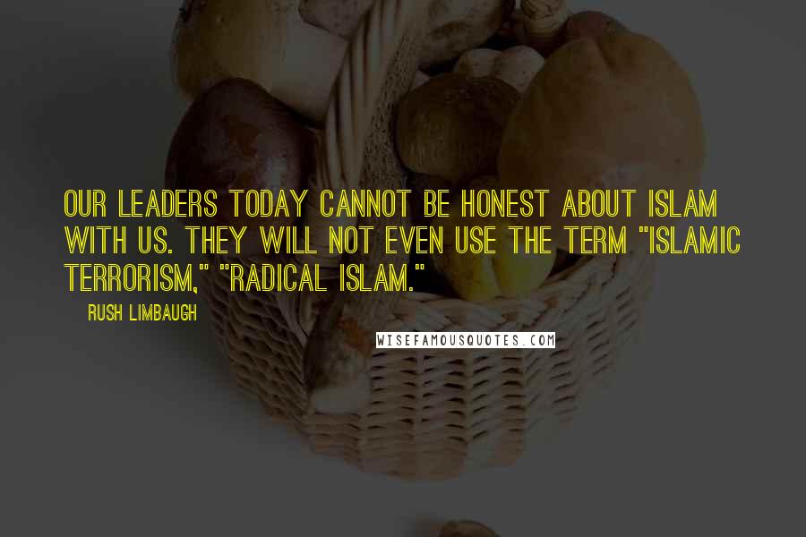 Rush Limbaugh Quotes: Our leaders today cannot be honest about Islam with us. They will not even use the term "Islamic terrorism," "radical Islam."