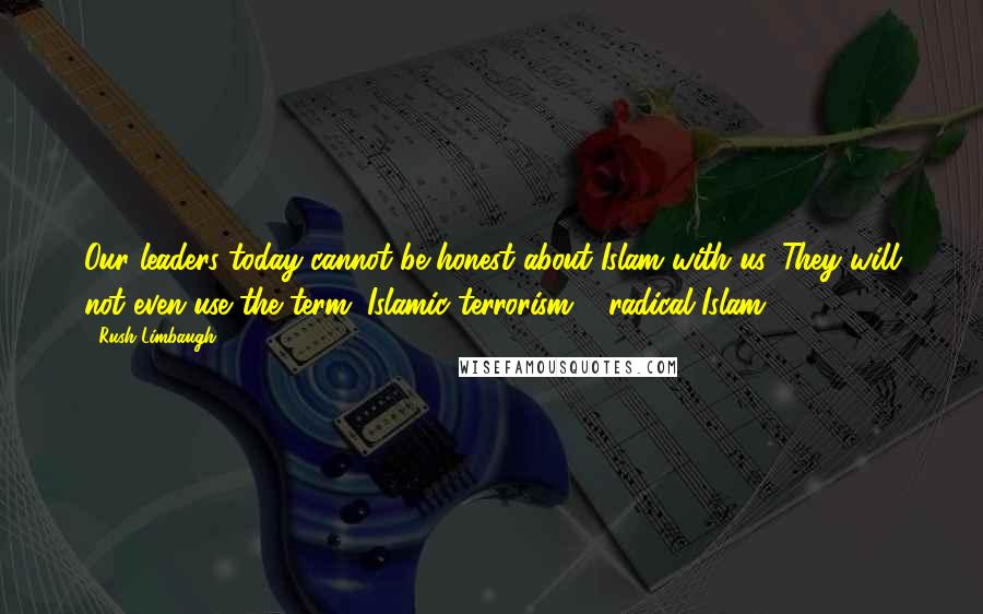 Rush Limbaugh Quotes: Our leaders today cannot be honest about Islam with us. They will not even use the term "Islamic terrorism," "radical Islam."