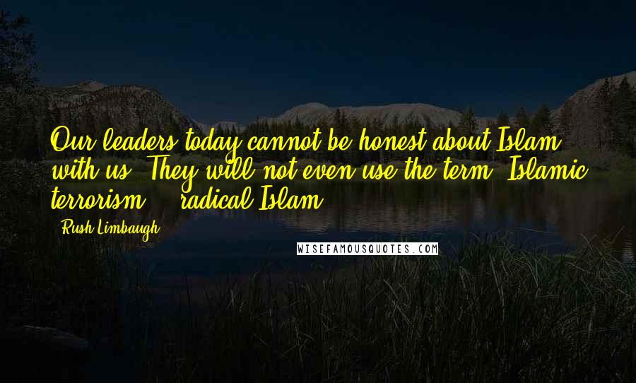 Rush Limbaugh Quotes: Our leaders today cannot be honest about Islam with us. They will not even use the term "Islamic terrorism," "radical Islam."