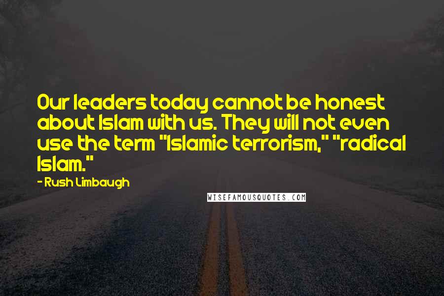 Rush Limbaugh Quotes: Our leaders today cannot be honest about Islam with us. They will not even use the term "Islamic terrorism," "radical Islam."