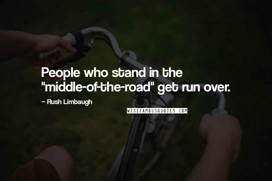 Rush Limbaugh Quotes: People who stand in the "middle-of-the-road" get run over.