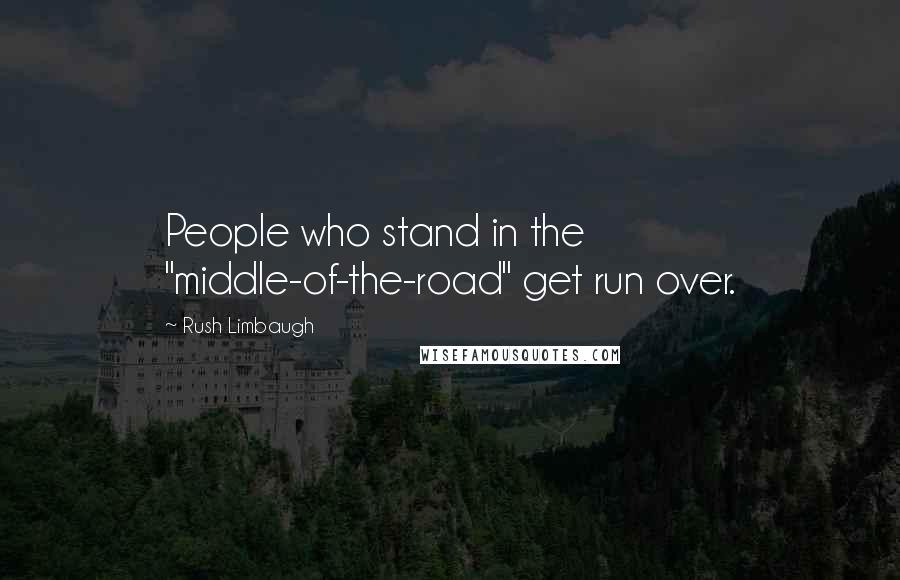 Rush Limbaugh Quotes: People who stand in the "middle-of-the-road" get run over.