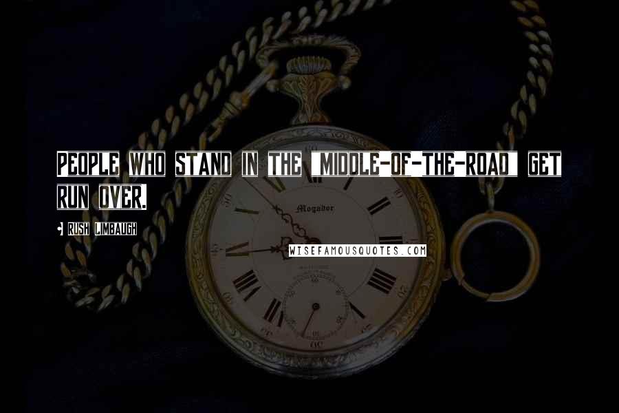 Rush Limbaugh Quotes: People who stand in the "middle-of-the-road" get run over.