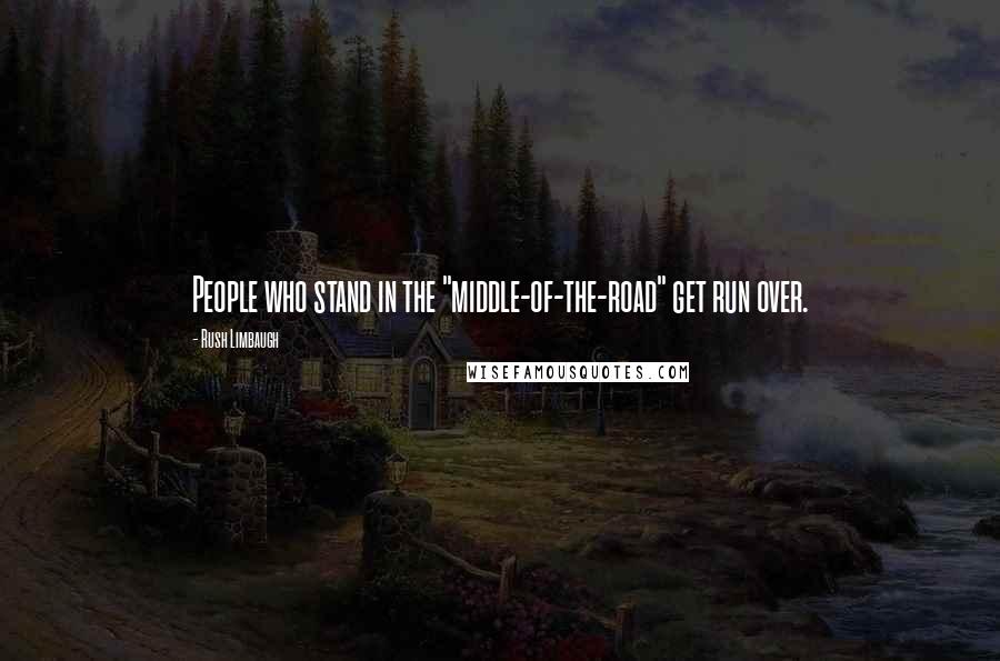 Rush Limbaugh Quotes: People who stand in the "middle-of-the-road" get run over.