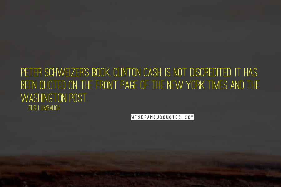 Rush Limbaugh Quotes: Peter Schweizer's book, Clinton Cash, is not discredited. It has been quoted on the front page of the New York Times and the Washington Post.