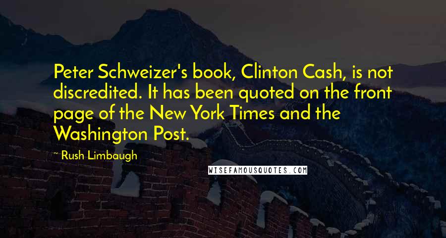 Rush Limbaugh Quotes: Peter Schweizer's book, Clinton Cash, is not discredited. It has been quoted on the front page of the New York Times and the Washington Post.