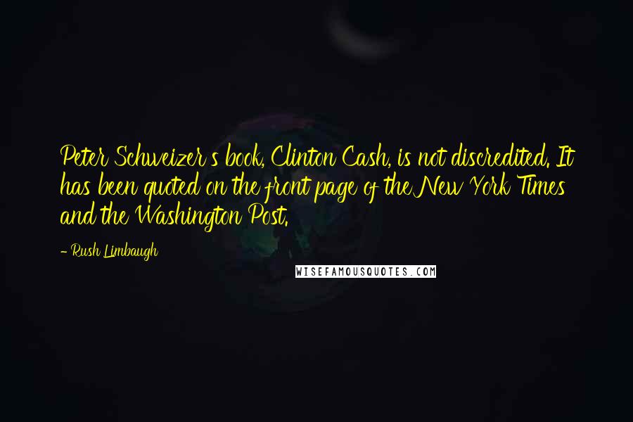 Rush Limbaugh Quotes: Peter Schweizer's book, Clinton Cash, is not discredited. It has been quoted on the front page of the New York Times and the Washington Post.