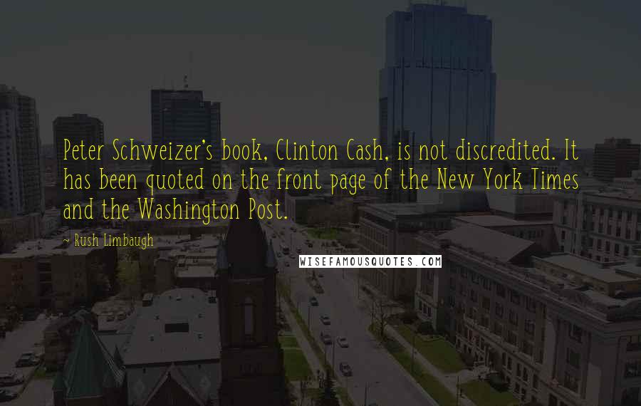 Rush Limbaugh Quotes: Peter Schweizer's book, Clinton Cash, is not discredited. It has been quoted on the front page of the New York Times and the Washington Post.