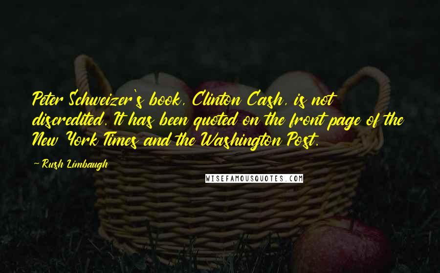 Rush Limbaugh Quotes: Peter Schweizer's book, Clinton Cash, is not discredited. It has been quoted on the front page of the New York Times and the Washington Post.