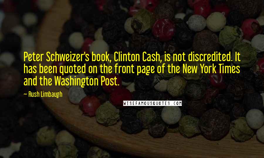 Rush Limbaugh Quotes: Peter Schweizer's book, Clinton Cash, is not discredited. It has been quoted on the front page of the New York Times and the Washington Post.