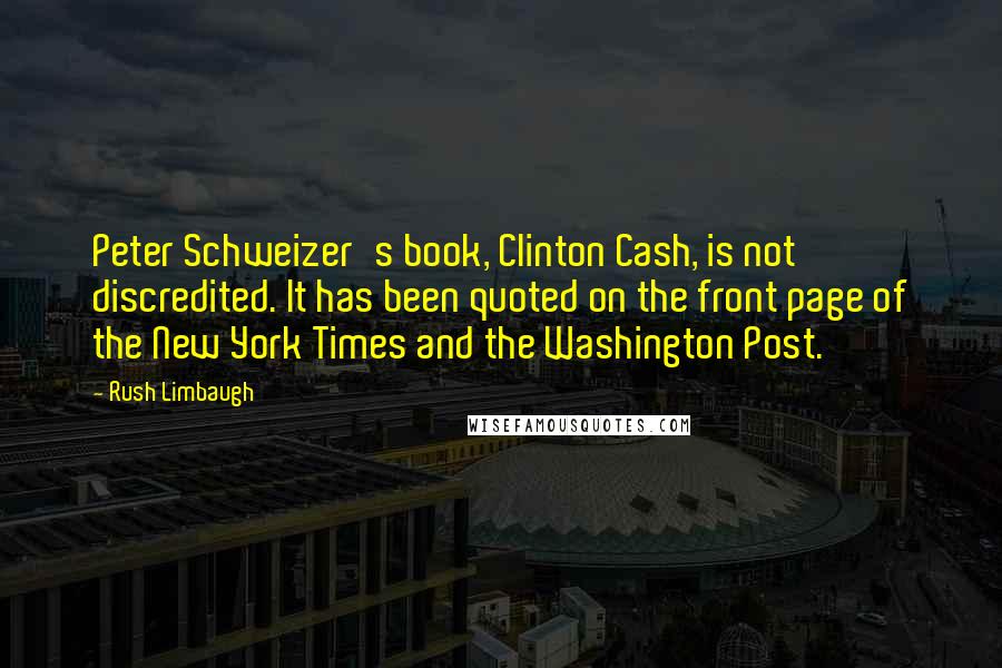 Rush Limbaugh Quotes: Peter Schweizer's book, Clinton Cash, is not discredited. It has been quoted on the front page of the New York Times and the Washington Post.