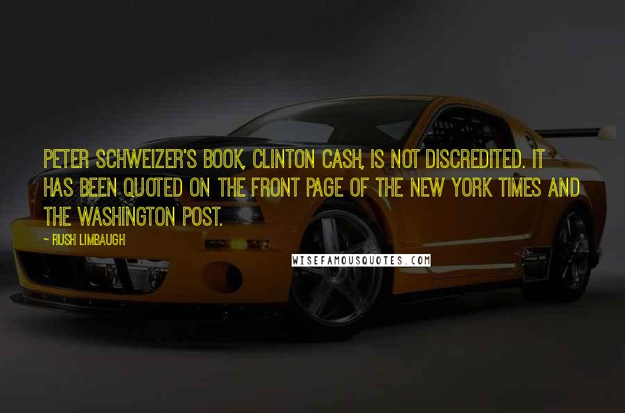 Rush Limbaugh Quotes: Peter Schweizer's book, Clinton Cash, is not discredited. It has been quoted on the front page of the New York Times and the Washington Post.