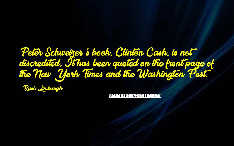 Rush Limbaugh Quotes: Peter Schweizer's book, Clinton Cash, is not discredited. It has been quoted on the front page of the New York Times and the Washington Post.