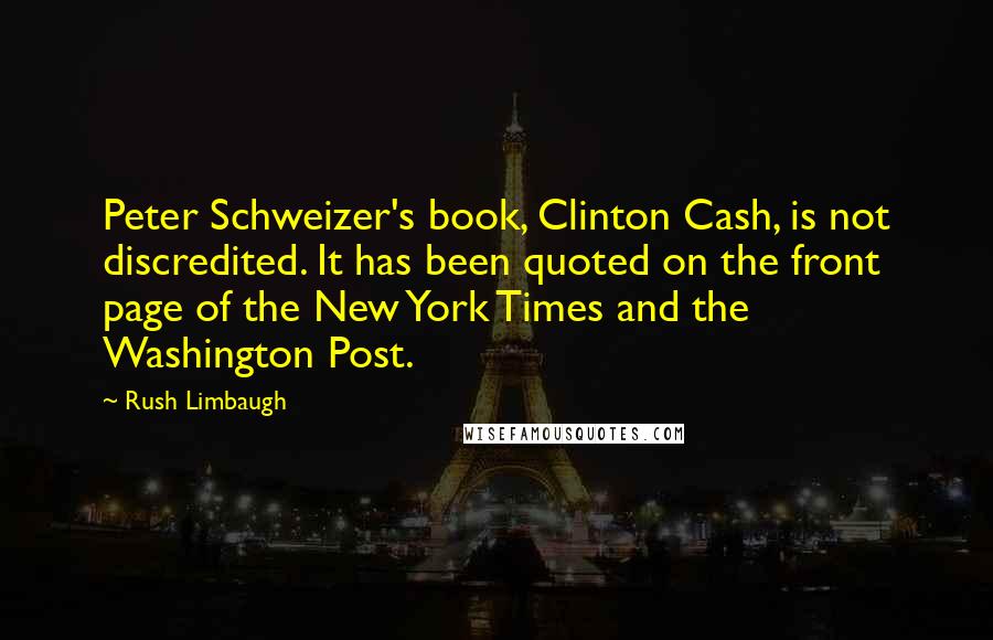 Rush Limbaugh Quotes: Peter Schweizer's book, Clinton Cash, is not discredited. It has been quoted on the front page of the New York Times and the Washington Post.