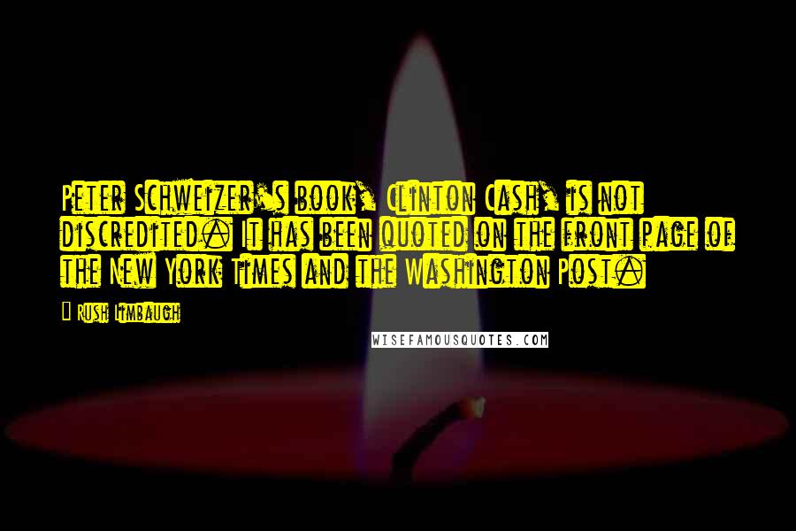 Rush Limbaugh Quotes: Peter Schweizer's book, Clinton Cash, is not discredited. It has been quoted on the front page of the New York Times and the Washington Post.